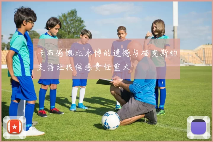 卡布感慨比永博的遗憾与福克斯的支持让我倍感责任重大