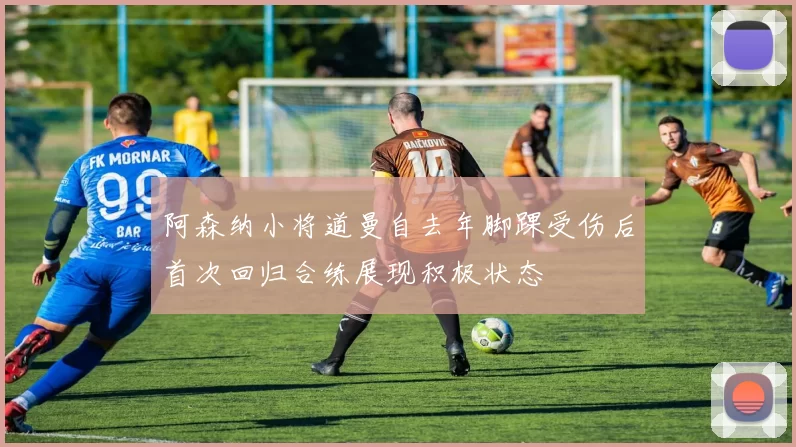 阿森纳小将道曼自去年脚踝受伤后首次回归合练展现积极状态