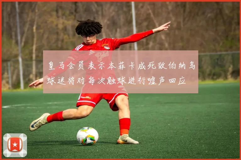 皇马会员表示本菲卡成死敌伯纳乌球迷将对每次触球进行嘘声回应