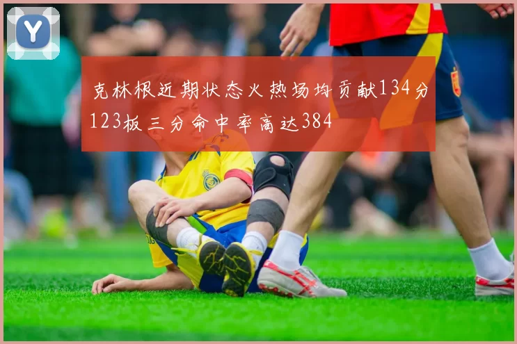 克林根近期状态火热场均贡献134分123板三分命中率高达384