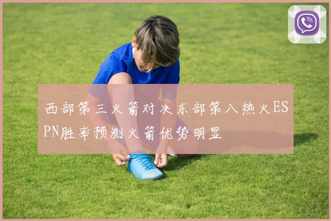 西部第三火箭对决东部第八热火ESPN胜率预测火箭优势明显