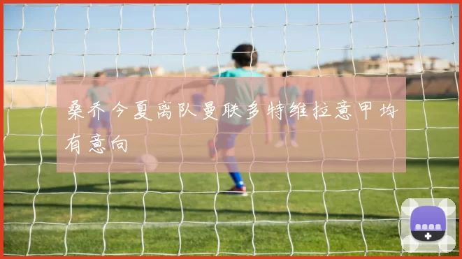 桑乔今夏离队曼联多特维拉意甲均有意向