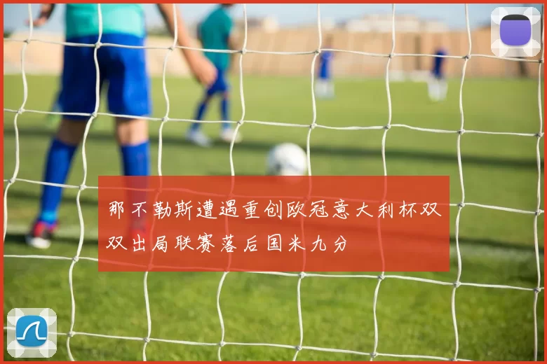 那不勒斯遭遇重创欧冠意大利杯双双出局联赛落后国米九分