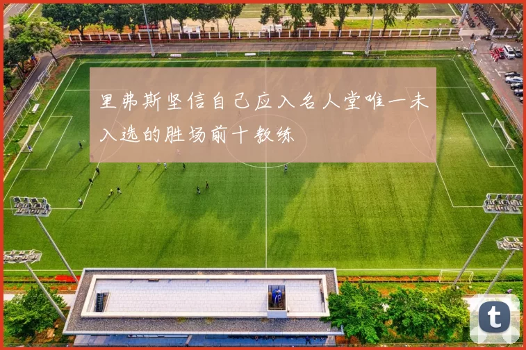 里弗斯坚信自己应入名人堂唯一未入选的胜场前十教练