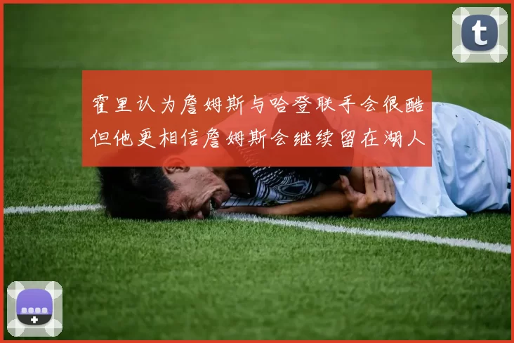 霍里认为詹姆斯与哈登联手会很酷但他更相信詹姆斯会继续留在湖人