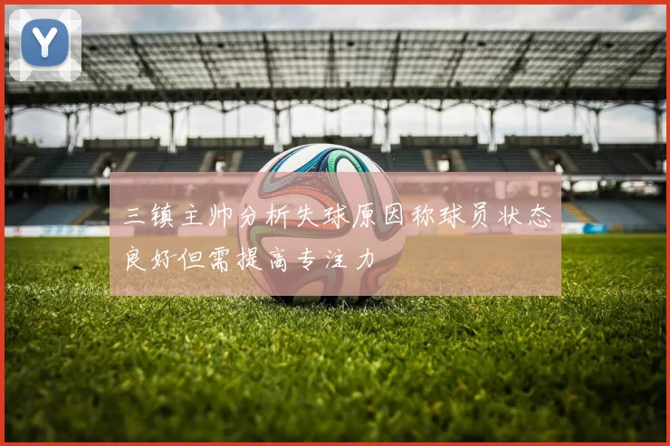 三镇主帅分析失球原因称球员状态良好但需提高专注力