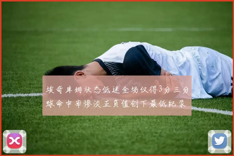 埃奇库姆状态低迷全场仅得3分三分球命中率惨淡正负值创下最低纪录