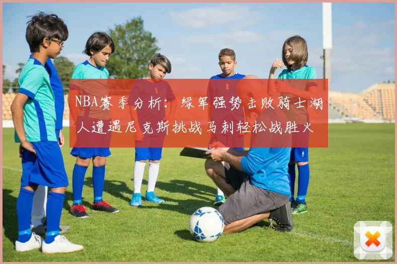 NBA赛季分析：绿军强势击败骑士湖人遭遇尼克斯挑战马刺轻松战胜火箭