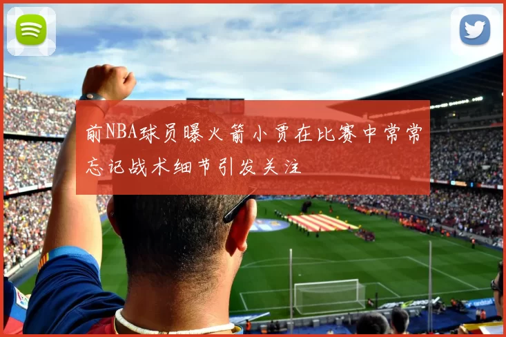 前NBA球员曝火箭小贾在比赛中常常忘记战术细节引发关注