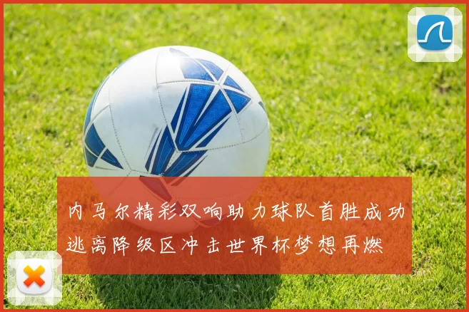 内马尔精彩双响助力球队首胜成功逃离降级区冲击世界杯梦想再燃