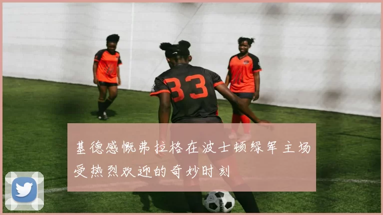 基德感慨弗拉格在波士顿绿军主场受热烈欢迎的奇妙时刻