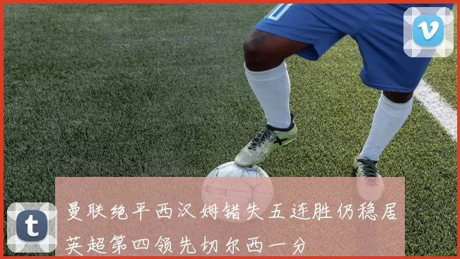 曼联绝平西汉姆错失五连胜仍稳居英超第四领先切尔西一分