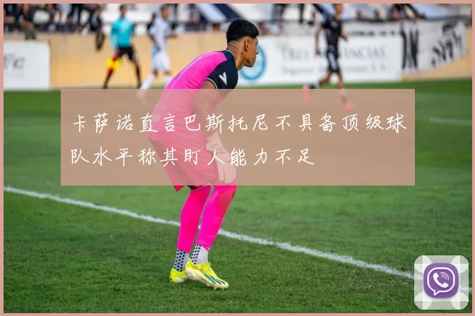 卡萨诺直言巴斯托尼不具备顶级球队水平称其盯人能力不足