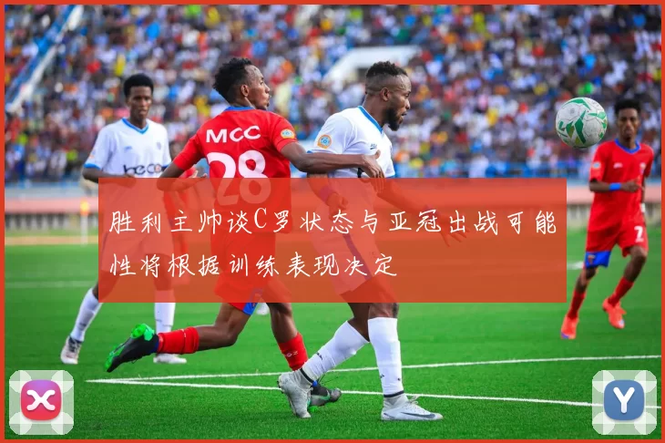 胜利主帅谈C罗状态与亚冠出战可能性将根据训练表现决定