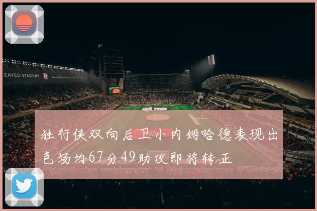 独行侠双向后卫小内姆哈德表现出色场均67分49助攻即将转正