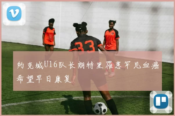 约克城U16队长朗特里罹患罕见血癌希望早日康复
