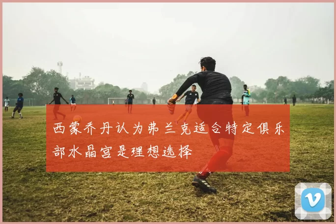 西蒙乔丹认为弗兰克适合特定俱乐部水晶宫是理想选择