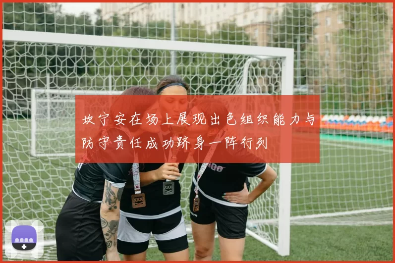 坎宁安在场上展现出色组织能力与防守责任成功跻身一阵行列