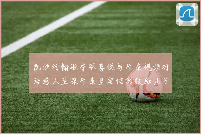 凯沙约翰逊夺冠喜悦与母亲视频对话感人至深母亲坚定信念鼓励儿子追梦