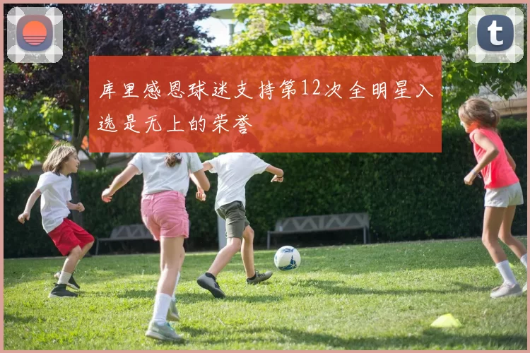 库里感恩球迷支持第12次全明星入选是无上的荣誉