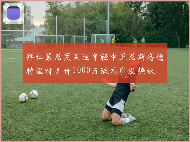 拜仁慕尼黑关注年轻中卫尼斯塔德特温特开价1000万欧元引发热议